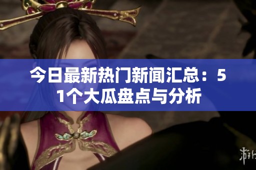 今日最新热门新闻汇总：51个大瓜盘点与分析