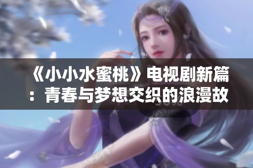 《小小水蜜桃》电视剧新篇：青春与梦想交织的浪漫故事
