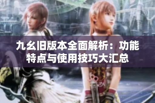九幺旧版本全面解析：功能特点与使用技巧大汇总