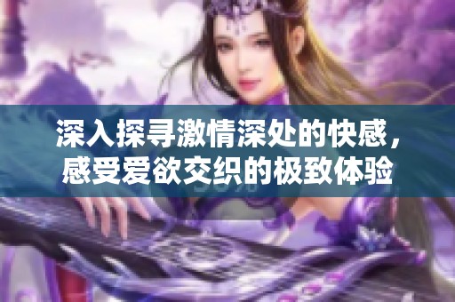 深入探寻激情深处的快感，感受爱欲交织的极致体验