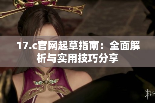 17.c官网起草指南：全面解析与实用技巧分享