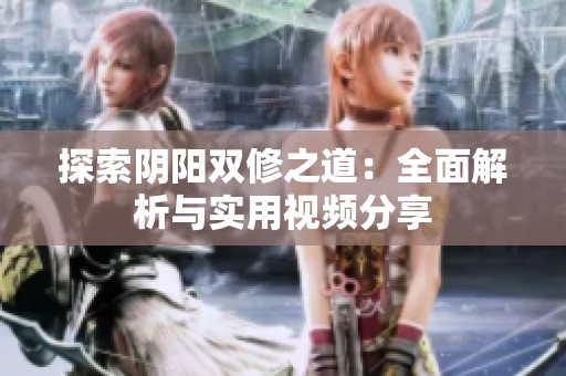 探索阴阳双修之道：全面解析与实用视频分享