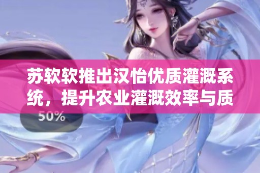 苏软软推出汉怡优质灌溉系统，提升农业灌溉效率与质量