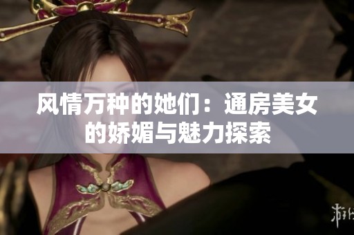 风情万种的她们：通房美女的娇媚与魅力探索