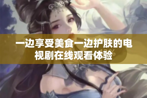 一边享受美食一边护肤的电视剧在线观看体验