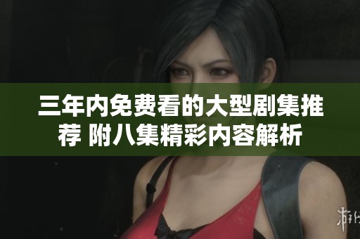 三年内免费看的大型剧集推荐 附八集精彩内容解析