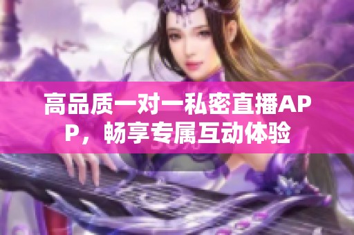 高品质一对一私密直播APP，畅享专属互动体验