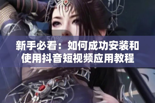 新手必看：如何成功安装和使用抖音短视频应用教程