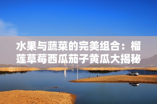 水果与蔬菜的完美组合：榴莲草莓西瓜茄子黄瓜大揭秘