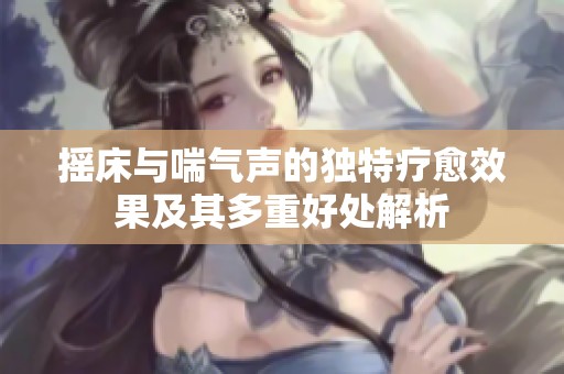摇床与喘气声的独特疗愈效果及其多重好处解析