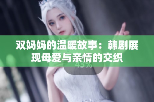 双妈妈的温暖故事：韩剧展现母爱与亲情的交织