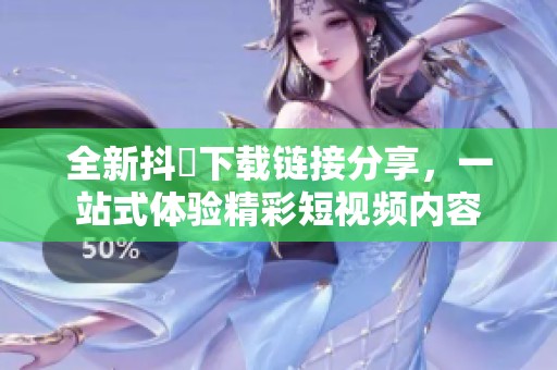 全新抖抈下载链接分享，一站式体验精彩短视频内容