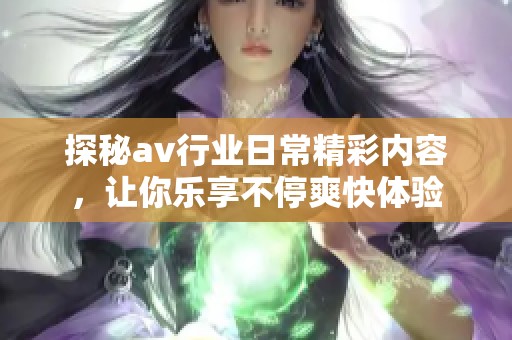 探秘av行业日常精彩内容，让你乐享不停爽快体验