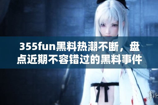 355fun黑料热潮不断，盘点近期不容错过的黑料事件