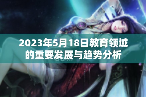 2023年5月18日教育领域的重要发展与趋势分析