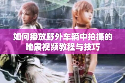 如何播放野外车辆中拍摄的地震视频教程与技巧