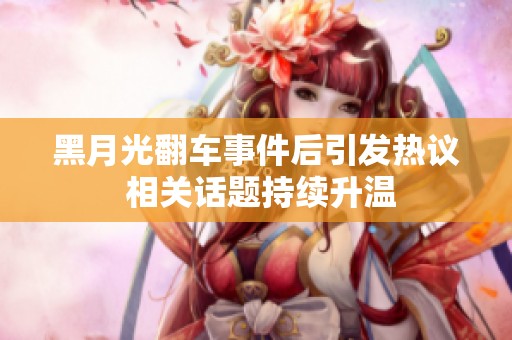 黑月光翻车事件后引发热议 相关话题持续升温