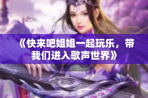 《快来吧姐姐一起玩乐，带我们进入歌声世界》