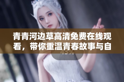 青青河边草高清免费在线观看，带你重温青春故事与自然之美