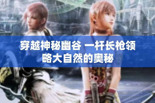 穿越神秘幽谷 一杆长枪领略大自然的奥秘