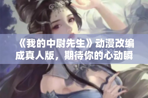 《我的中尉先生》动漫改编成真人版，期待你的心动瞬间
