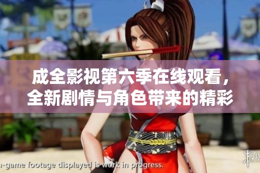 成全影视第六季在线观看，全新剧情与角色带来的精彩体验