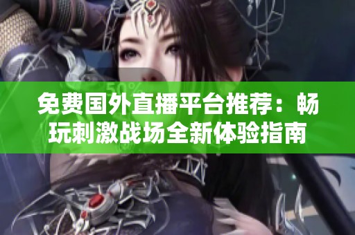免费国外直播平台推荐：畅玩刺激战场全新体验指南