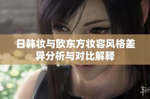 日韩妆与欧东方妆容风格差异分析与对比解释