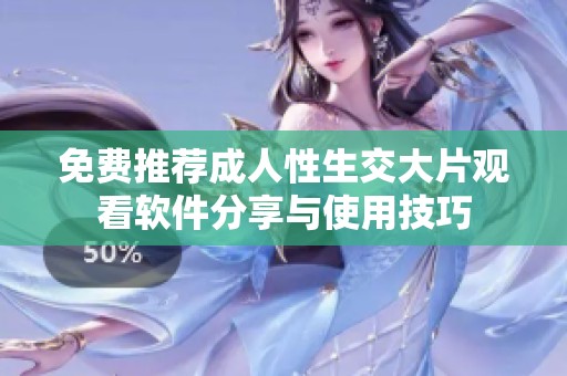 免费推荐成人性生交大片观看软件分享与使用技巧