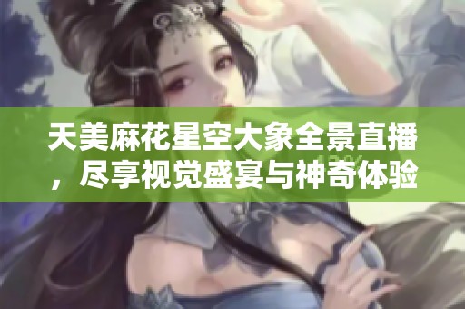天美麻花星空大象全景直播，尽享视觉盛宴与神奇体验