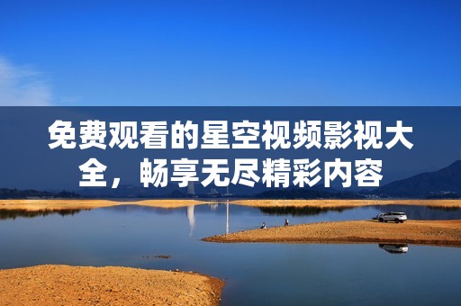 免费观看的星空视频影视大全，畅享无尽精彩内容