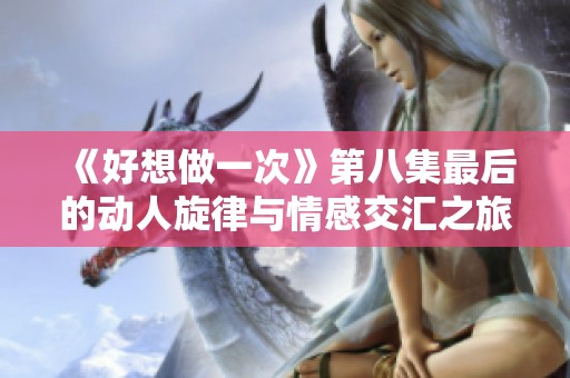 《好想做一次》第八集最后的动人旋律与情感交汇之旅