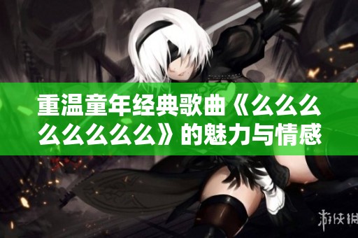 重温童年经典歌曲《么么么么么么么么》的魅力与情感