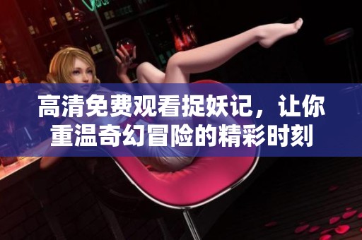 高清免费观看捉妖记，让你重温奇幻冒险的精彩时刻