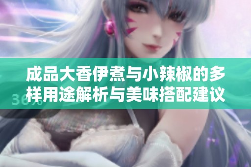 成品大香伊煮与小辣椒的多样用途解析与美味搭配建议