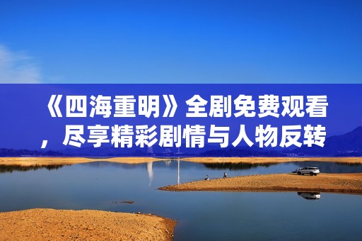 《四海重明》全剧免费观看，尽享精彩剧情与人物反转