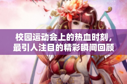 校园运动会上的热血时刻，最引人注目的精彩瞬间回顾