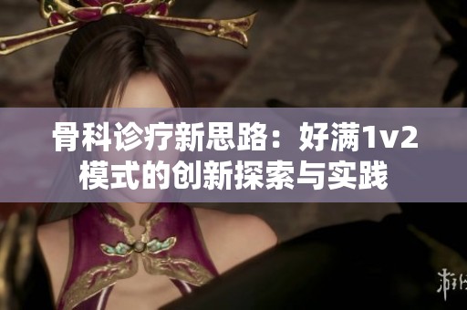 骨科诊疗新思路：好满1v2模式的创新探索与实践