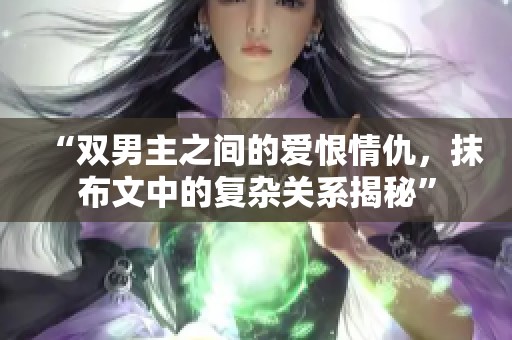 “双男主之间的爱恨情仇，抹布文中的复杂关系揭秘”