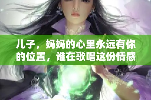 儿子，妈妈的心里永远有你的位置，谁在歌唱这份情感