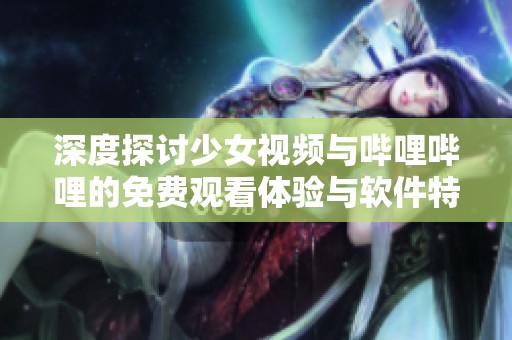 深度探讨少女视频与哔哩哔哩的免费观看体验与软件特色