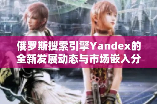 俄罗斯搜索引擎Yandex的全新发展动态与市场嵌入分析