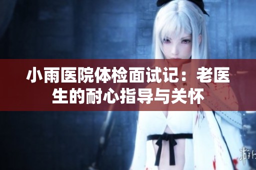 小雨医院体检面试记：老医生的耐心指导与关怀