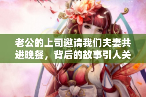 老公的上司邀请我们夫妻共进晚餐，背后的故事引人关注