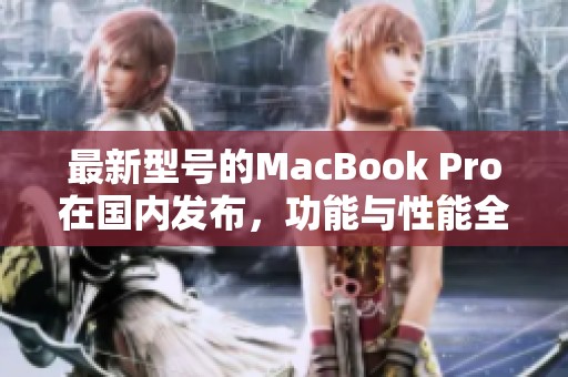 最新型号的MacBook Pro在国内发布，功能与性能全面升级