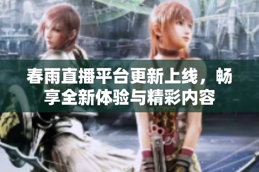 春雨直播平台更新上线，畅享全新体验与精彩内容