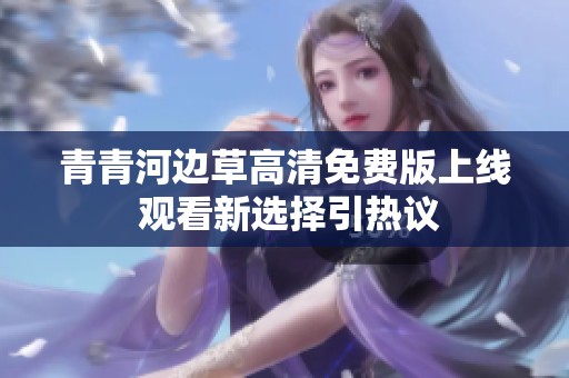 青青河边草高清免费版上线 观看新选择引热议