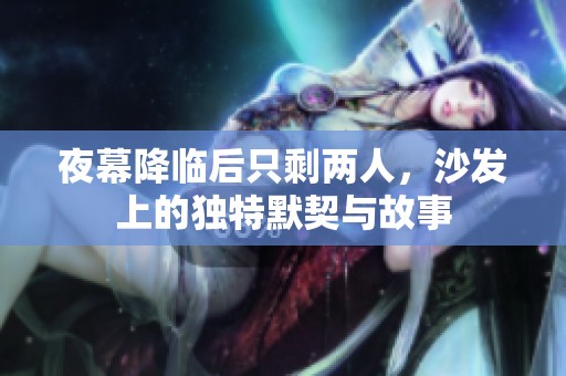 夜幕降临后只剩两人，沙发上的独特默契与故事