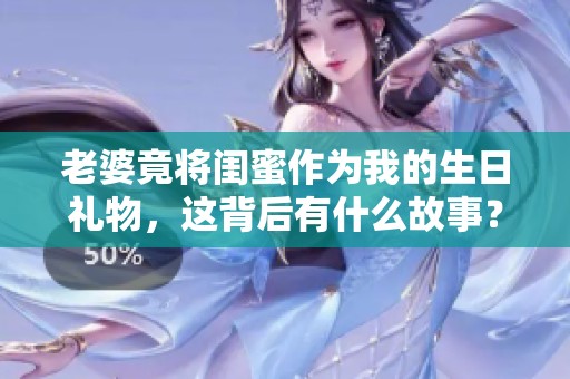 老婆竟将闺蜜作为我的生日礼物，这背后有什么故事？