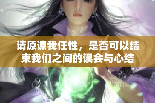 请原谅我任性，是否可以结束我们之间的误会与心结